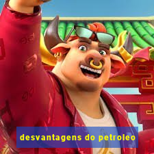 desvantagens do petroleo